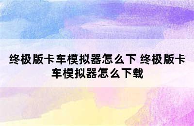 终极版卡车模拟器怎么下 终极版卡车模拟器怎么下载